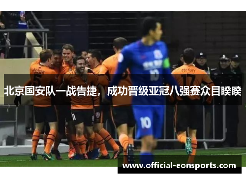 北京国安队一战告捷，成功晋级亚冠八强赛众目睽睽