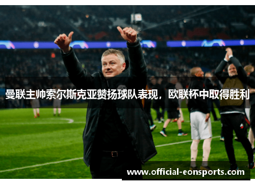曼联主帅索尔斯克亚赞扬球队表现，欧联杯中取得胜利