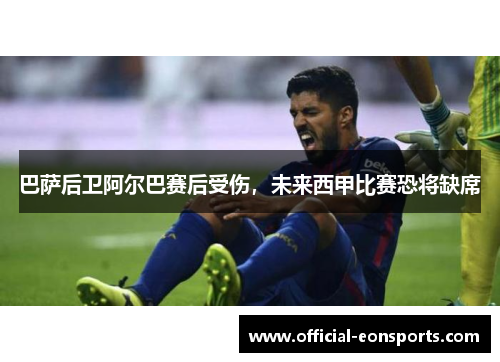 巴萨后卫阿尔巴赛后受伤，未来西甲比赛恐将缺席