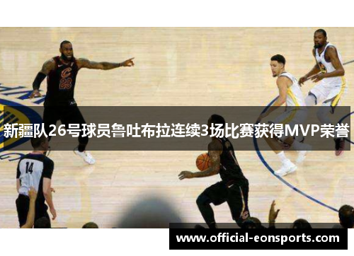 新疆队26号球员鲁吐布拉连续3场比赛获得MVP荣誉