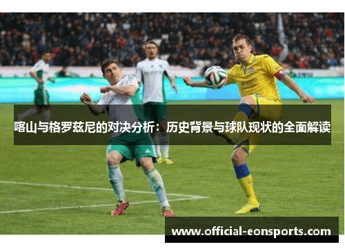 喀山与格罗兹尼的对决分析：历史背景与球队现状的全面解读