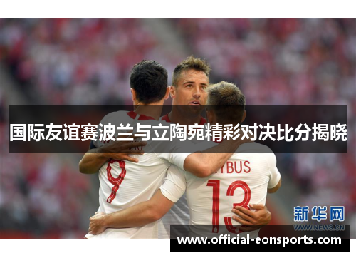 国际友谊赛波兰与立陶宛精彩对决比分揭晓