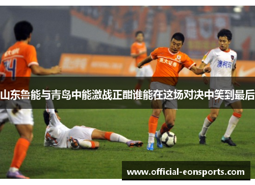 山东鲁能与青岛中能激战正酣谁能在这场对决中笑到最后