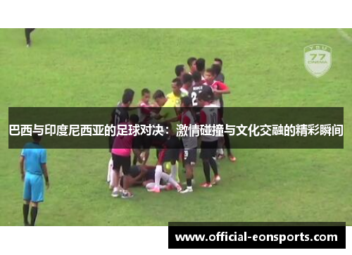 巴西与印度尼西亚的足球对决：激情碰撞与文化交融的精彩瞬间