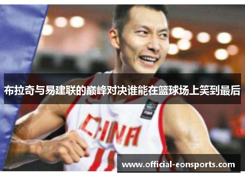 布拉奇与易建联的巅峰对决谁能在篮球场上笑到最后