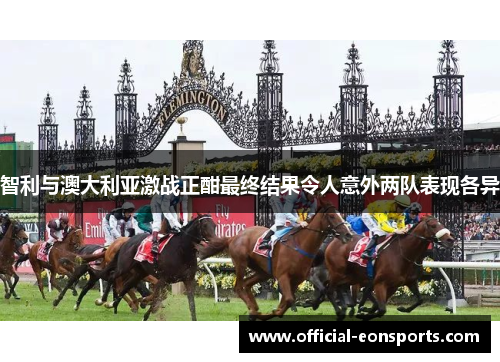 智利与澳大利亚激战正酣最终结果令人意外两队表现各异