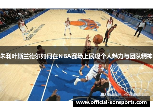朱利叶斯兰德尔如何在NBA赛场上展现个人魅力与团队精神
