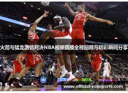 火箭与猛龙激情对决NBA视频直播全程回顾与精彩瞬间分享