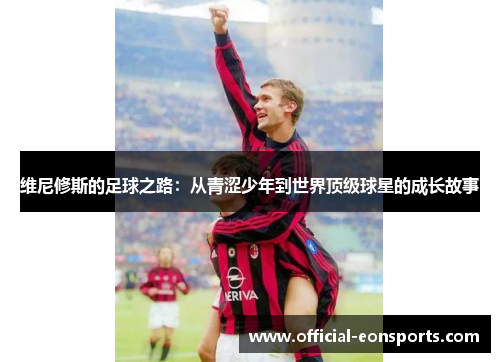 维尼修斯的足球之路：从青涩少年到世界顶级球星的成长故事
