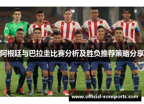 阿根廷与巴拉圭比赛分析及胜负推荐策略分享