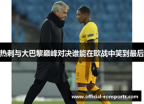 热刺与大巴黎巅峰对决谁能在欧战中笑到最后