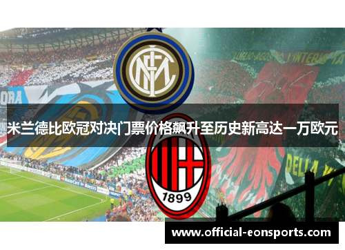 米兰德比欧冠对决门票价格飙升至历史新高达一万欧元